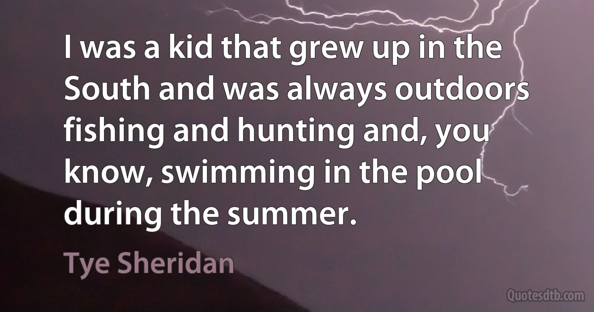 I was a kid that grew up in the South and was always outdoors fishing and hunting and, you know, swimming in the pool during the summer. (Tye Sheridan)