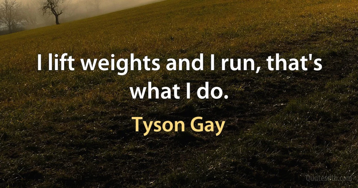 I lift weights and I run, that's what I do. (Tyson Gay)