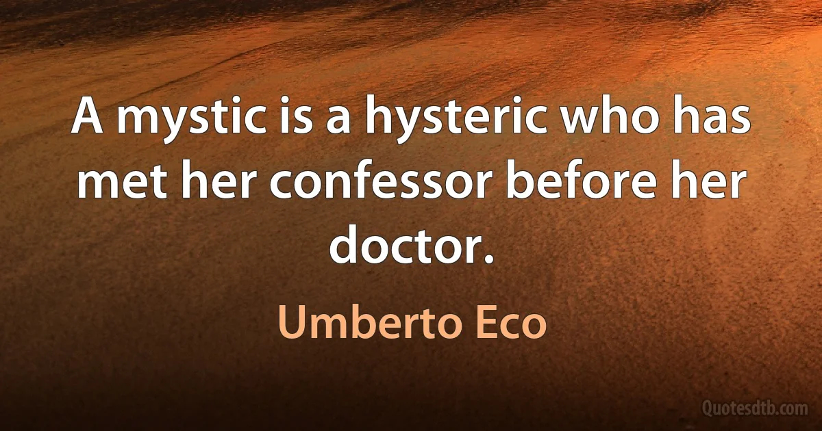 A mystic is a hysteric who has met her confessor before her doctor. (Umberto Eco)