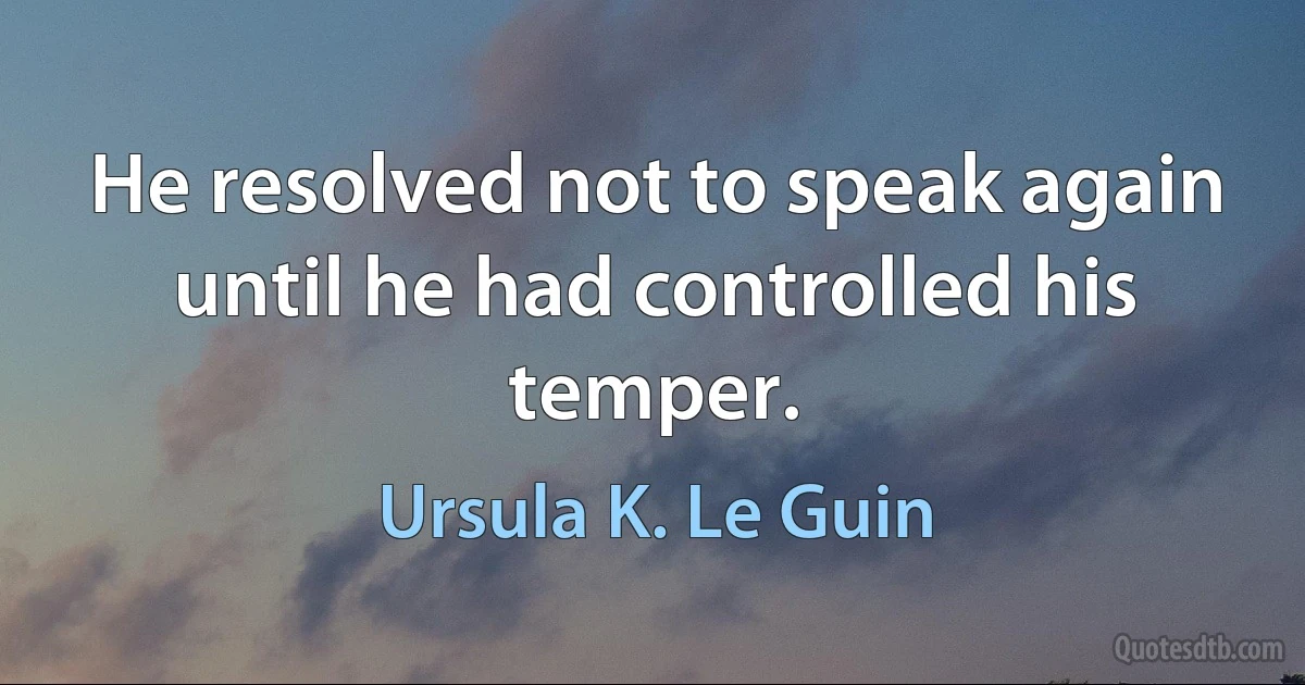 He resolved not to speak again until he had controlled his temper. (Ursula K. Le Guin)