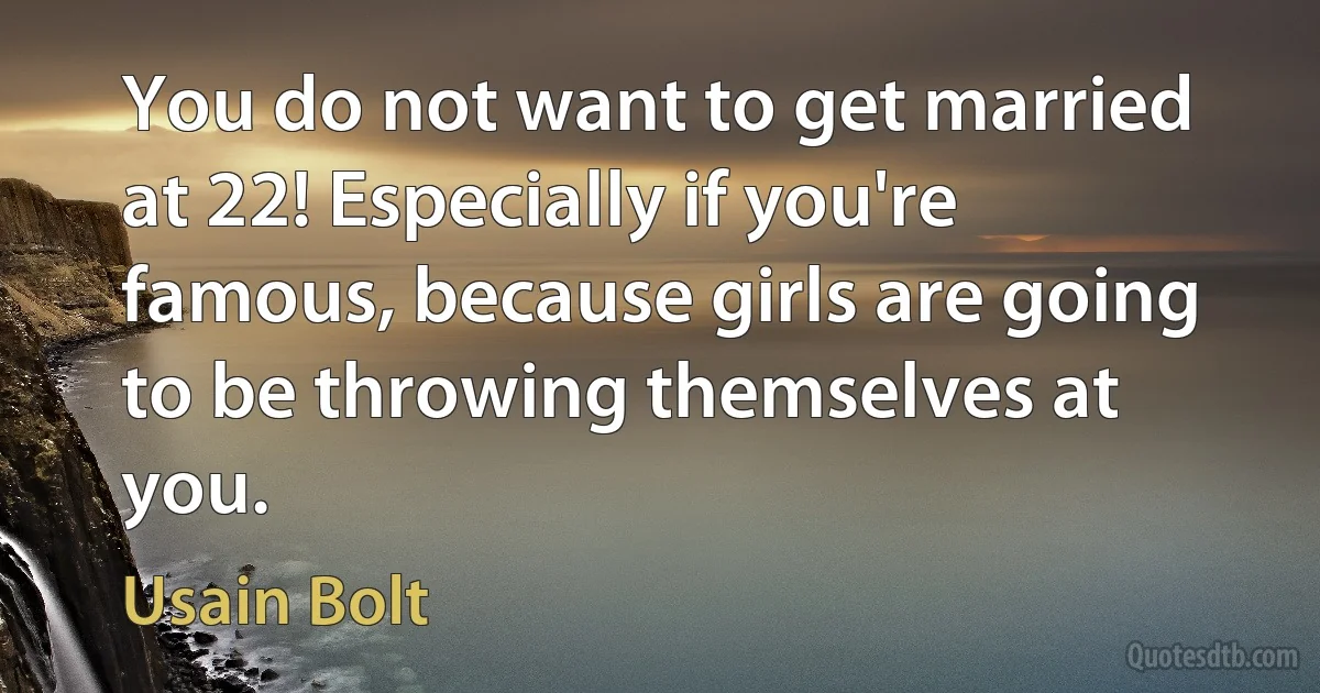 You do not want to get married at 22! Especially if you're famous, because girls are going to be throwing themselves at you. (Usain Bolt)