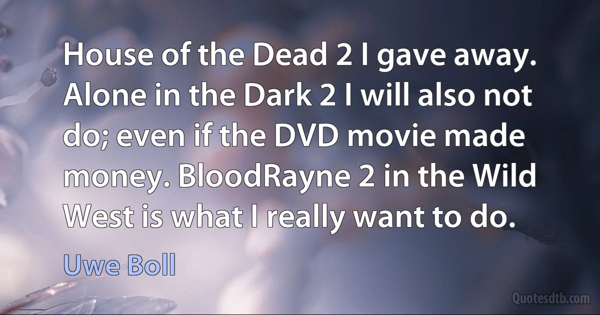 House of the Dead 2 I gave away. Alone in the Dark 2 I will also not do; even if the DVD movie made money. BloodRayne 2 in the Wild West is what I really want to do. (Uwe Boll)