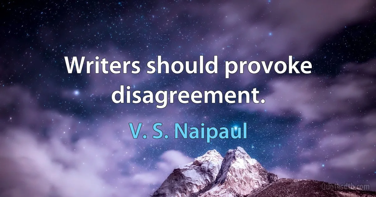 Writers should provoke disagreement. (V. S. Naipaul)