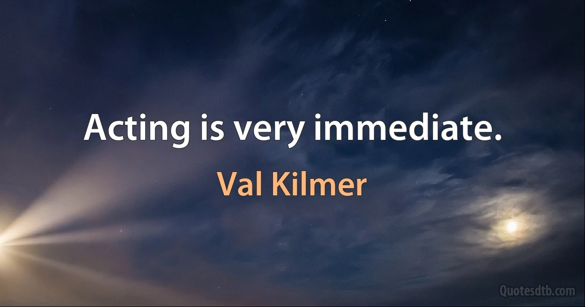 Acting is very immediate. (Val Kilmer)