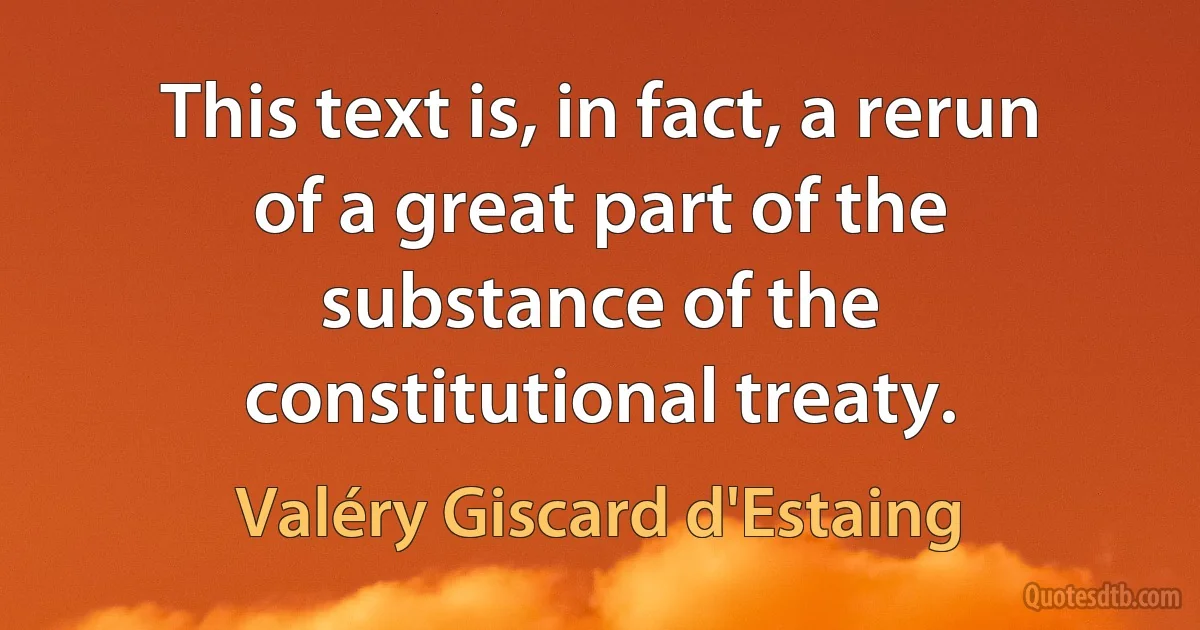 This text is, in fact, a rerun of a great part of the substance of the constitutional treaty. (Valéry Giscard d'Estaing)