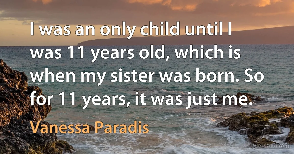 I was an only child until I was 11 years old, which is when my sister was born. So for 11 years, it was just me. (Vanessa Paradis)