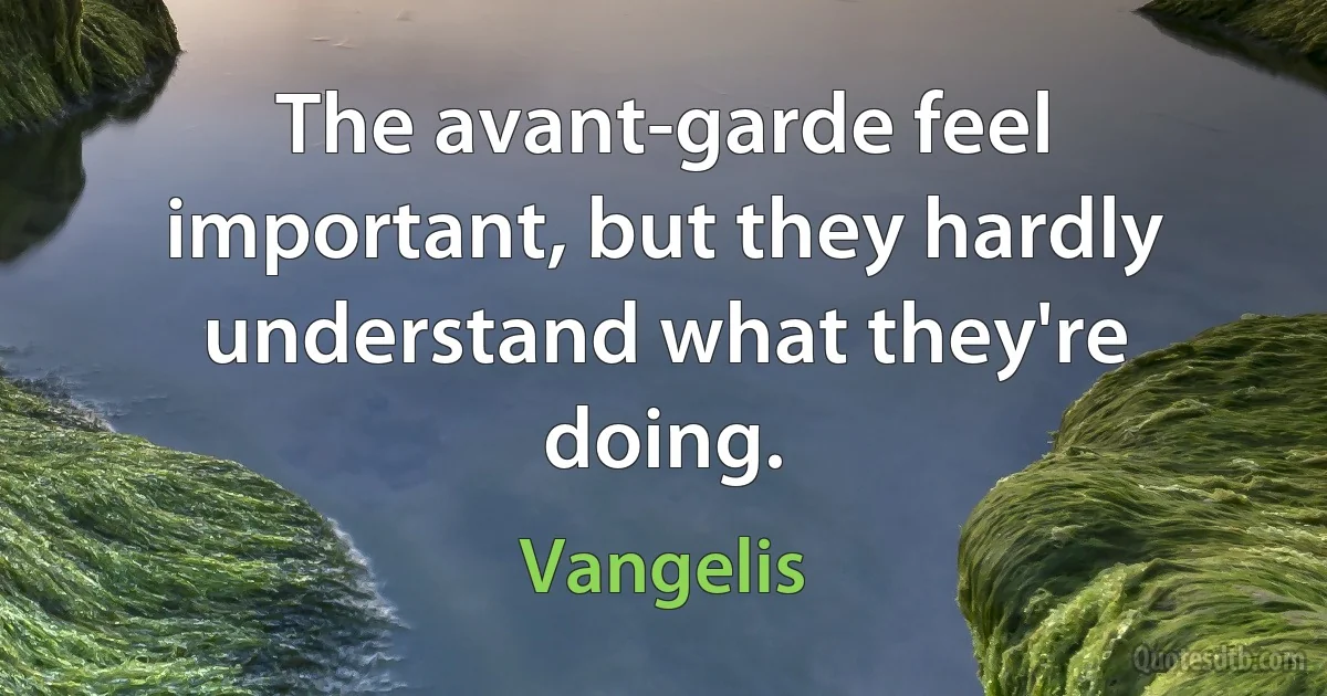 The avant-garde feel important, but they hardly understand what they're doing. (Vangelis)