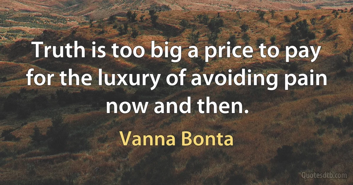 Truth is too big a price to pay for the luxury of avoiding pain now and then. (Vanna Bonta)