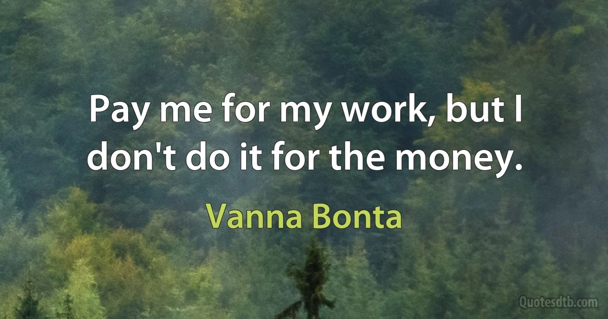 Pay me for my work, but I don't do it for the money. (Vanna Bonta)