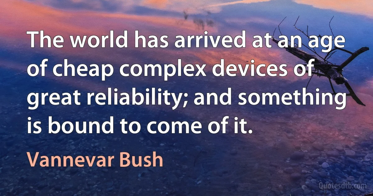 The world has arrived at an age of cheap complex devices of great reliability; and something is bound to come of it. (Vannevar Bush)