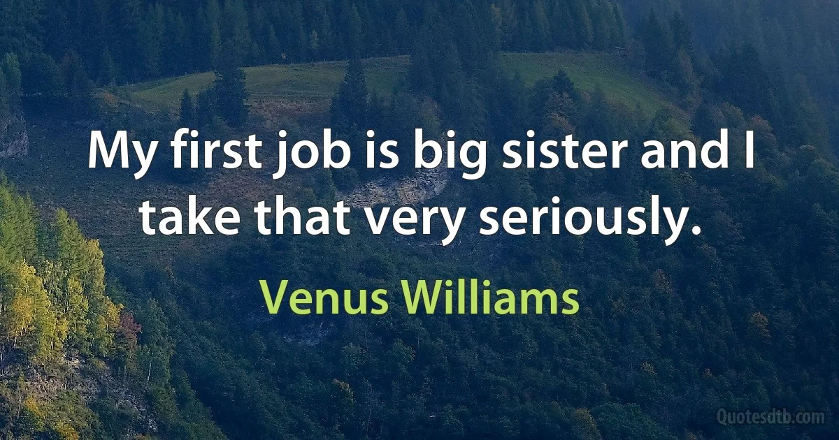 My first job is big sister and I take that very seriously. (Venus Williams)