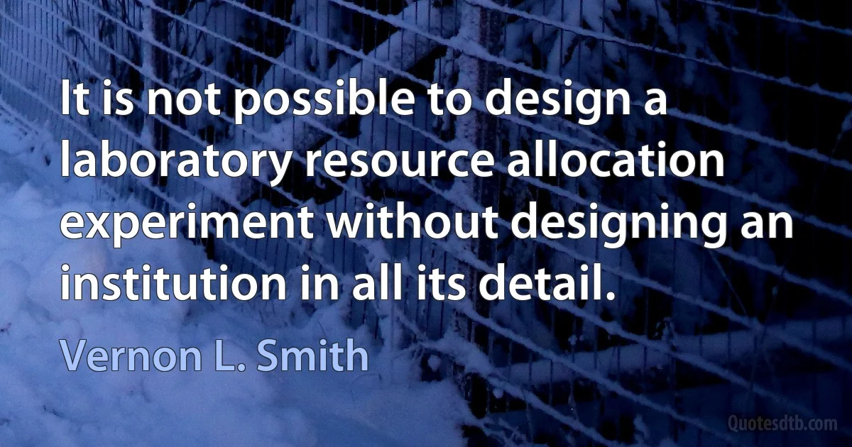 It is not possible to design a laboratory resource allocation experiment without designing an institution in all its detail. (Vernon L. Smith)