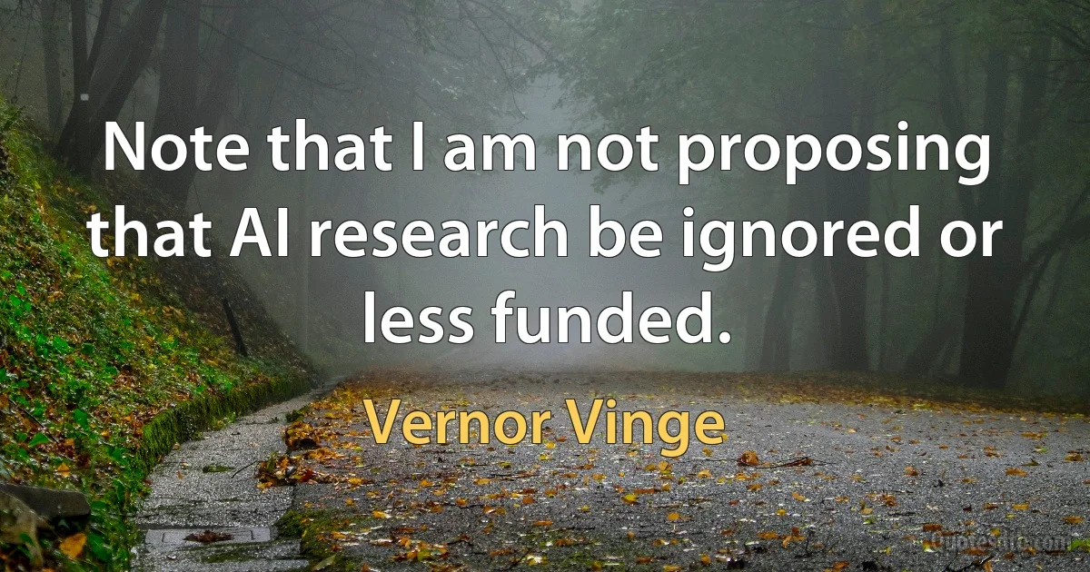 Note that I am not proposing that AI research be ignored or less funded. (Vernor Vinge)