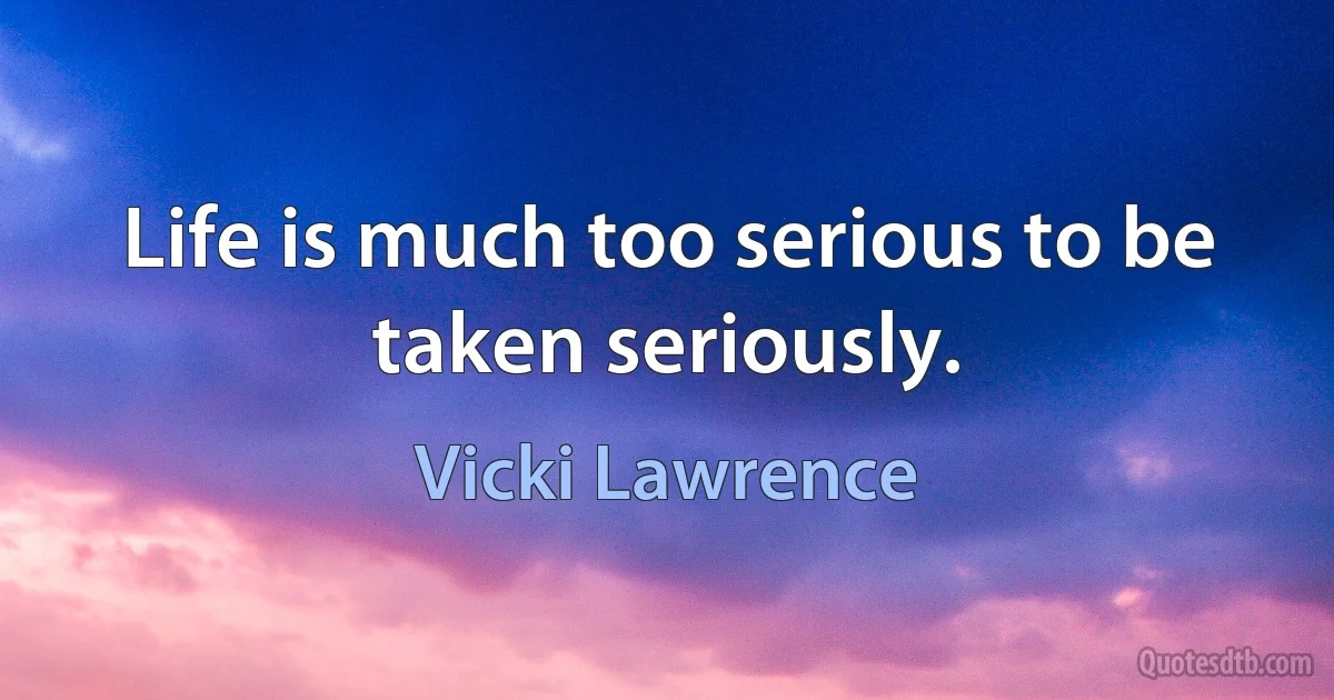 Life is much too serious to be taken seriously. (Vicki Lawrence)