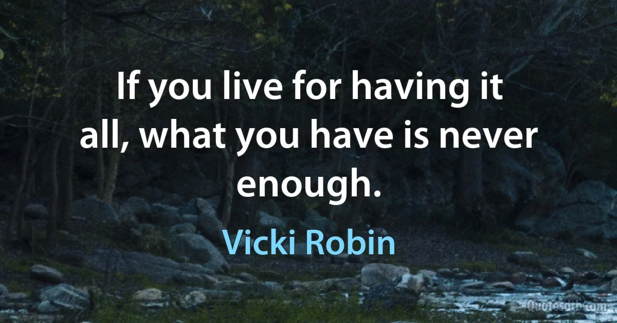 If you live for having it all, what you have is never enough. (Vicki Robin)