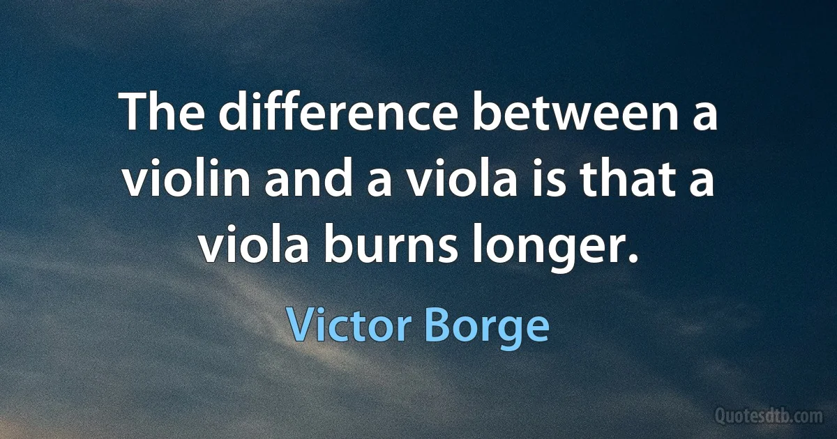 The difference between a violin and a viola is that a viola burns longer. (Victor Borge)