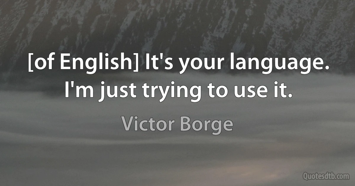 [of English] It's your language. I'm just trying to use it. (Victor Borge)