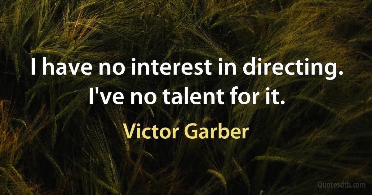 I have no interest in directing. I've no talent for it. (Victor Garber)