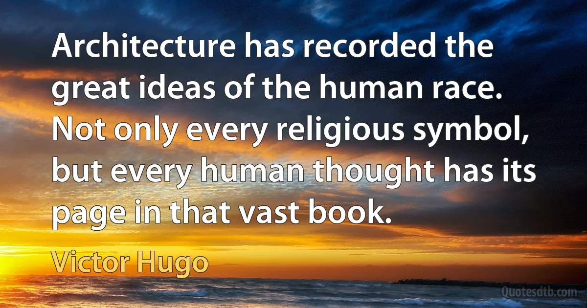 Architecture has recorded the great ideas of the human race. Not only every religious symbol, but every human thought has its page in that vast book. (Victor Hugo)