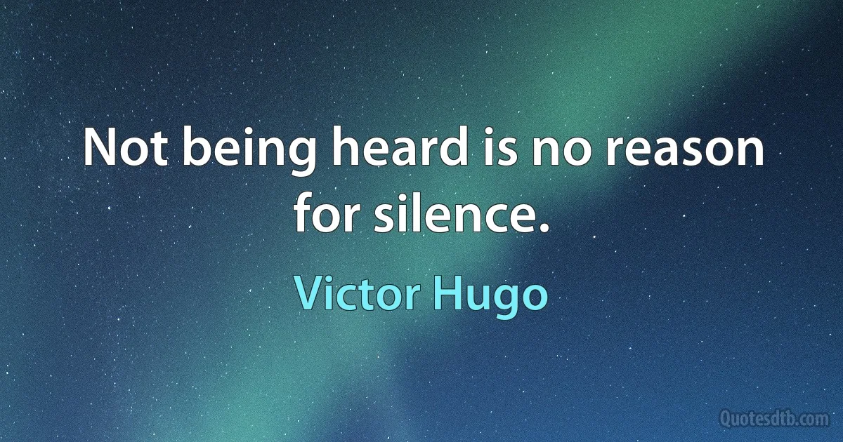 Not being heard is no reason for silence. (Victor Hugo)