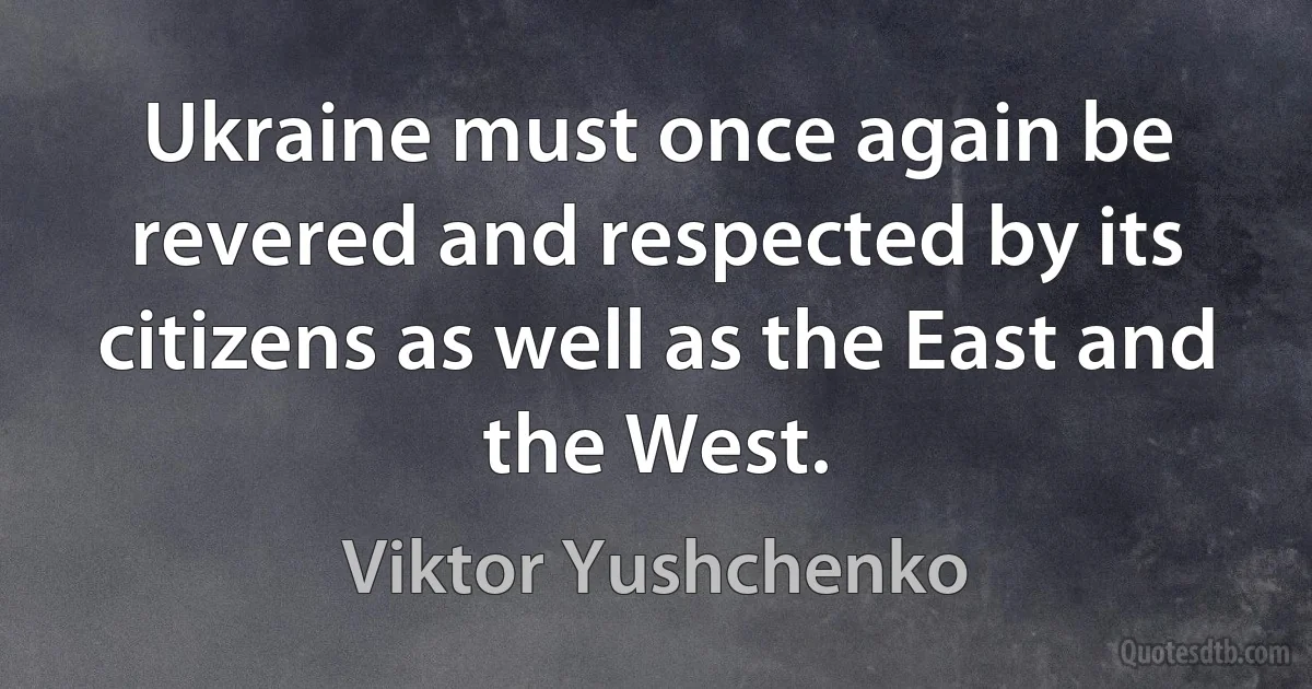 Ukraine must once again be revered and respected by its citizens as well as the East and the West. (Viktor Yushchenko)