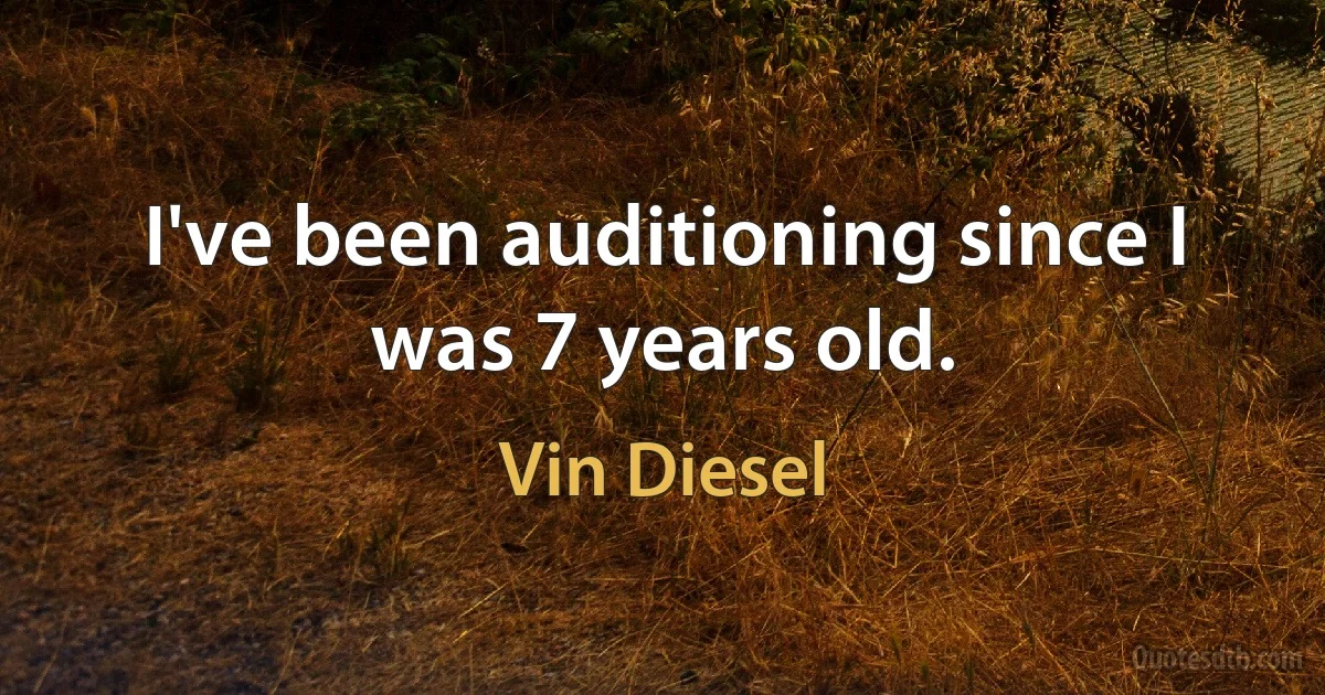 I've been auditioning since I was 7 years old. (Vin Diesel)