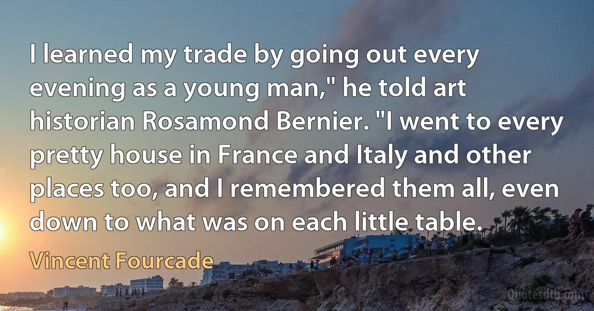 I learned my trade by going out every evening as a young man," he told art historian Rosamond Bernier. "I went to every pretty house in France and Italy and other places too, and I remembered them all, even down to what was on each little table. (Vincent Fourcade)