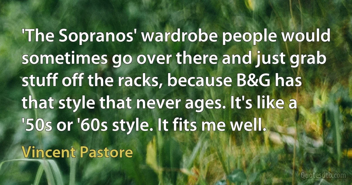 'The Sopranos' wardrobe people would sometimes go over there and just grab stuff off the racks, because B&G has that style that never ages. It's like a '50s or '60s style. It fits me well. (Vincent Pastore)