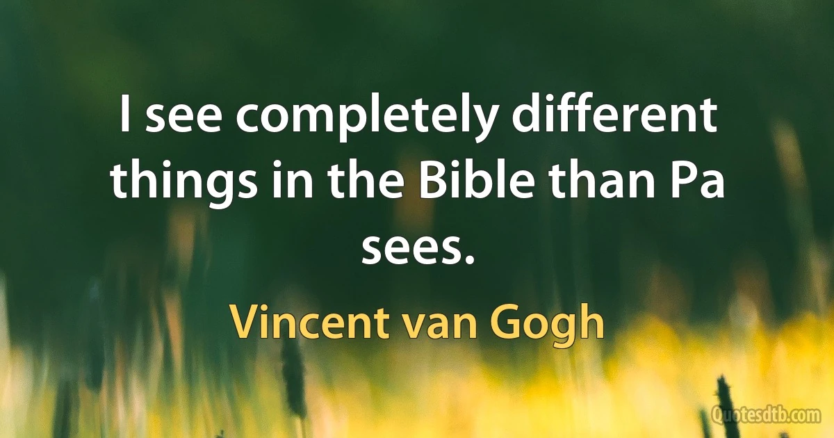 I see completely different things in the Bible than Pa sees. (Vincent van Gogh)