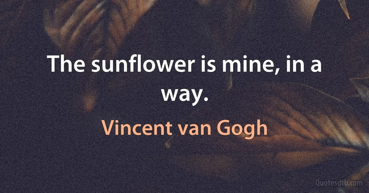 The sunflower is mine, in a way. (Vincent van Gogh)