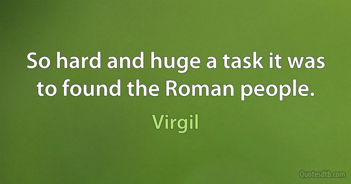 So hard and huge a task it was to found the Roman people. (Virgil)