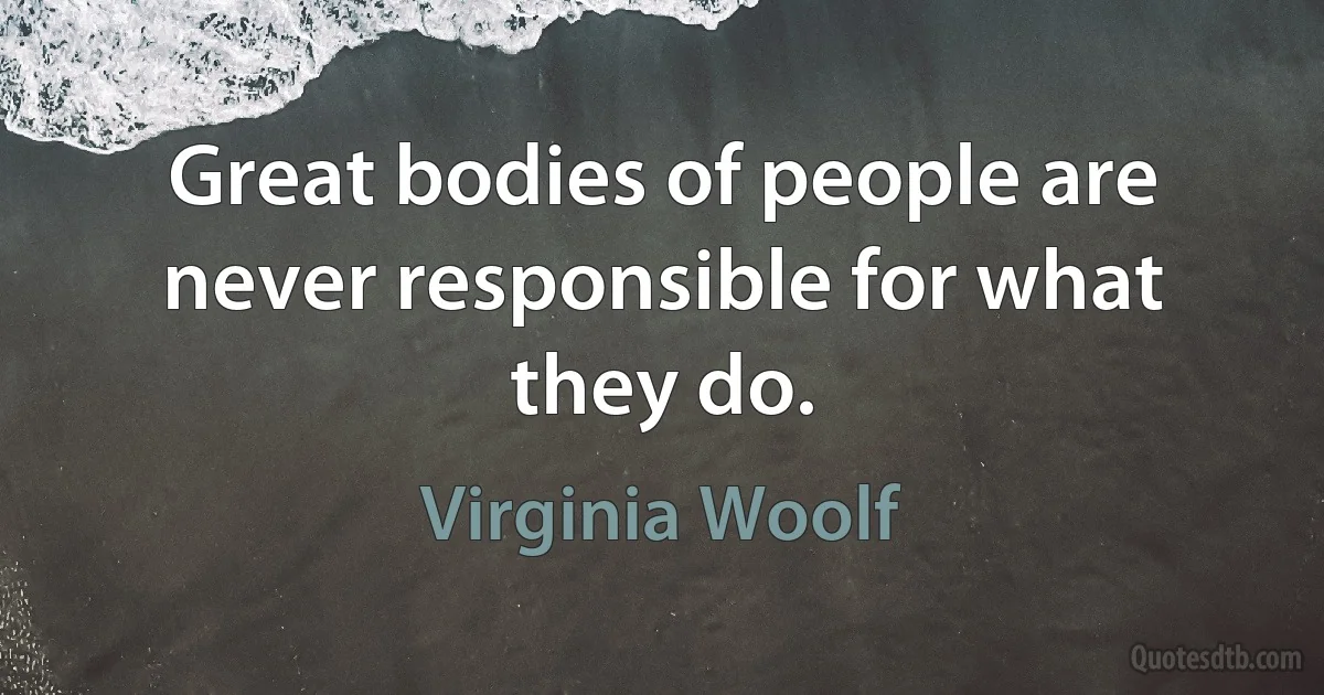 Great bodies of people are never responsible for what they do. (Virginia Woolf)