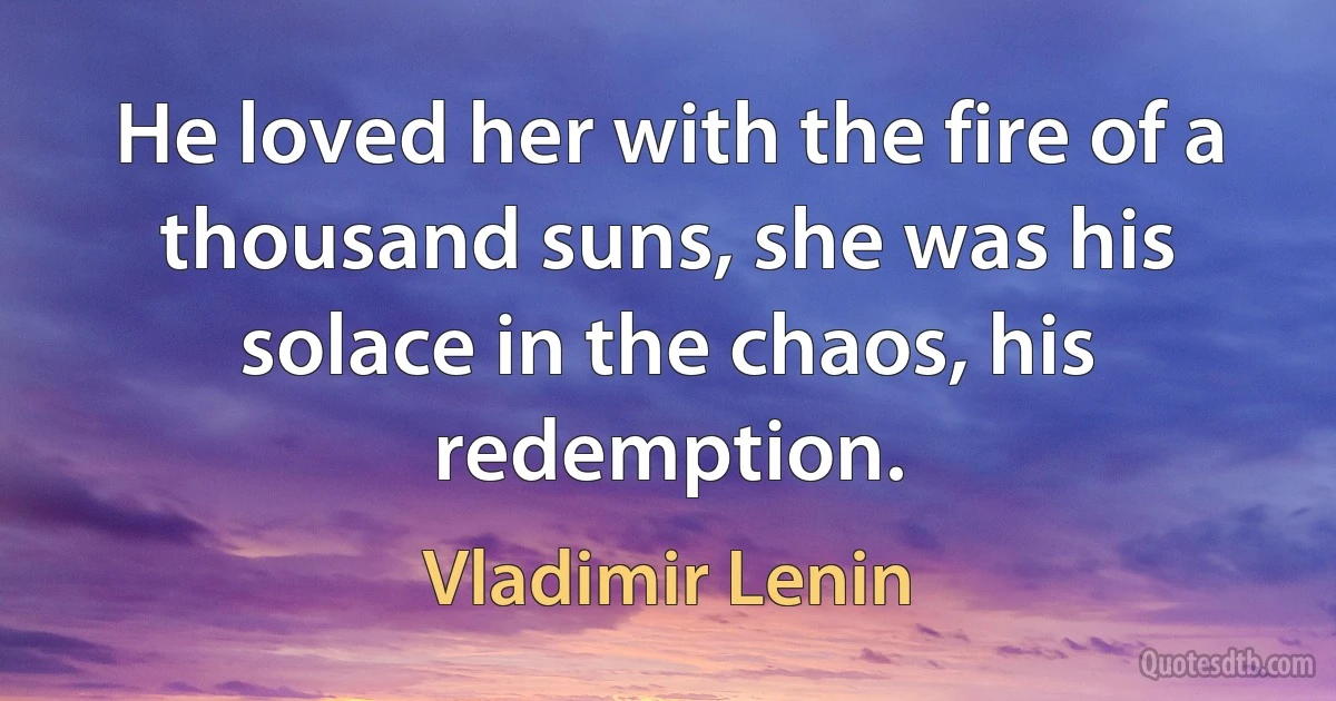 He loved her with the fire of a thousand suns, she was his solace in the chaos, his redemption. (Vladimir Lenin)