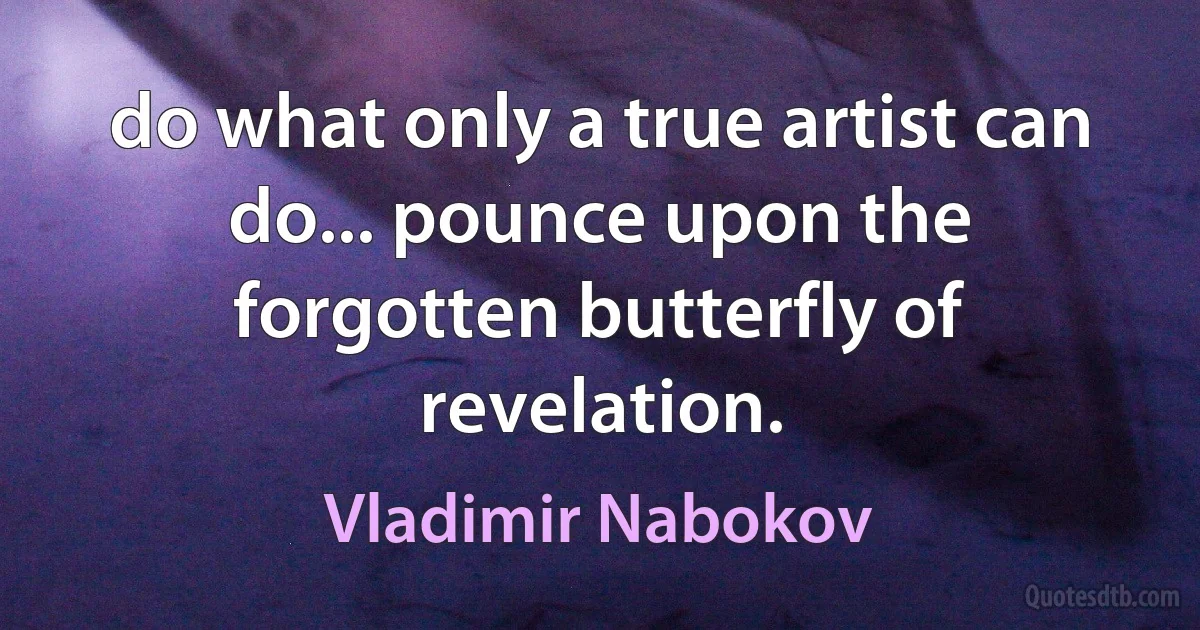 do what only a true artist can do... pounce upon the forgotten butterfly of revelation. (Vladimir Nabokov)