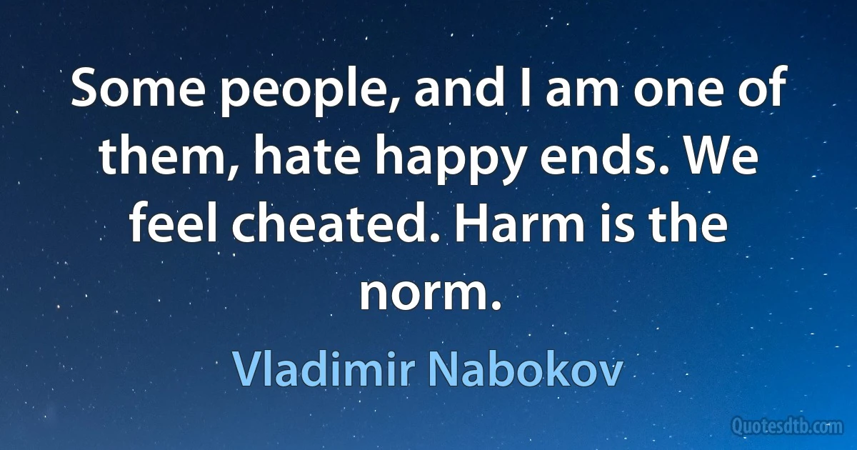 Some people, and I am one of them, hate happy ends. We feel cheated. Harm is the norm. (Vladimir Nabokov)