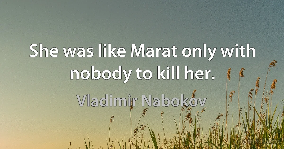 She was like Marat only with nobody to kill her. (Vladimir Nabokov)