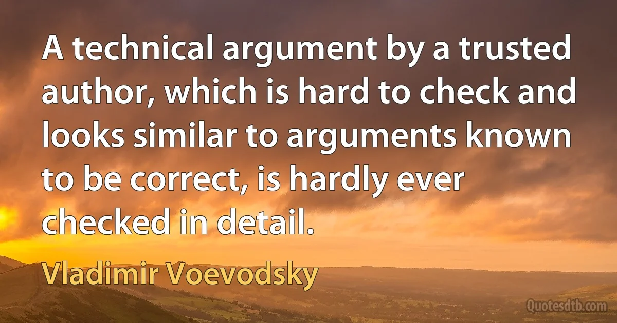 A technical argument by a trusted author, which is hard to check and looks similar to arguments known to be correct, is hardly ever checked in detail. (Vladimir Voevodsky)