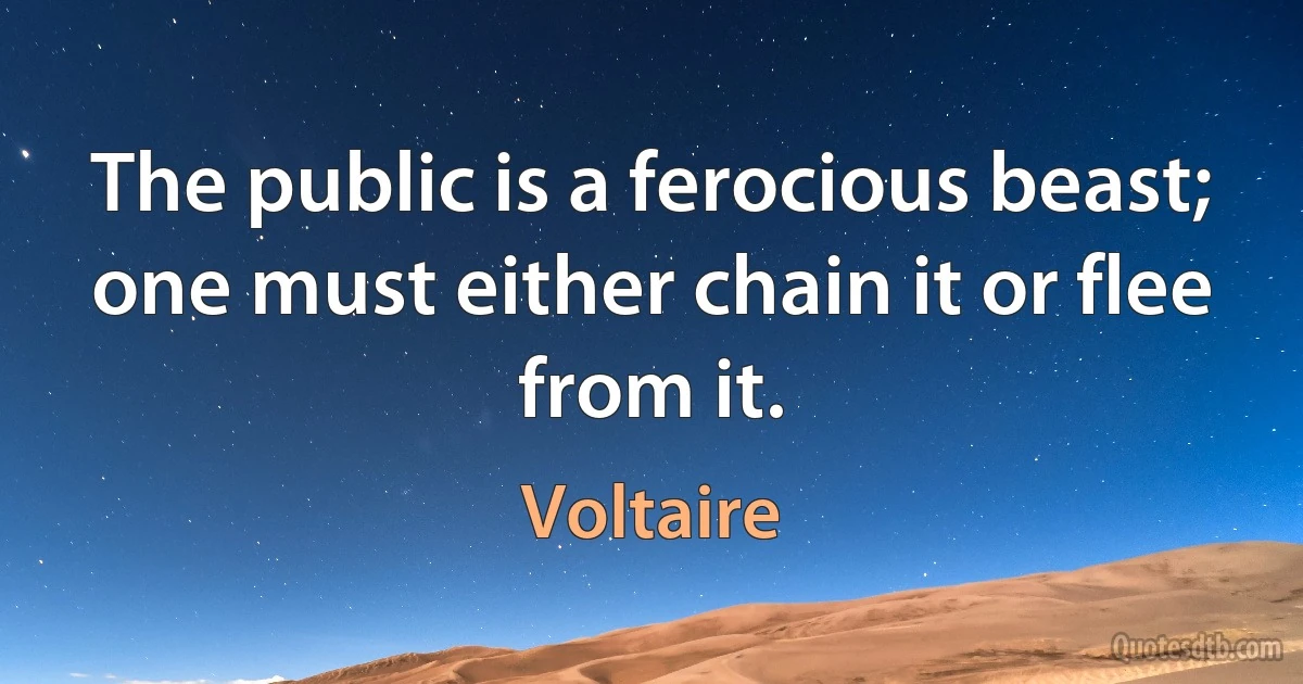 The public is a ferocious beast; one must either chain it or flee from it. (Voltaire)