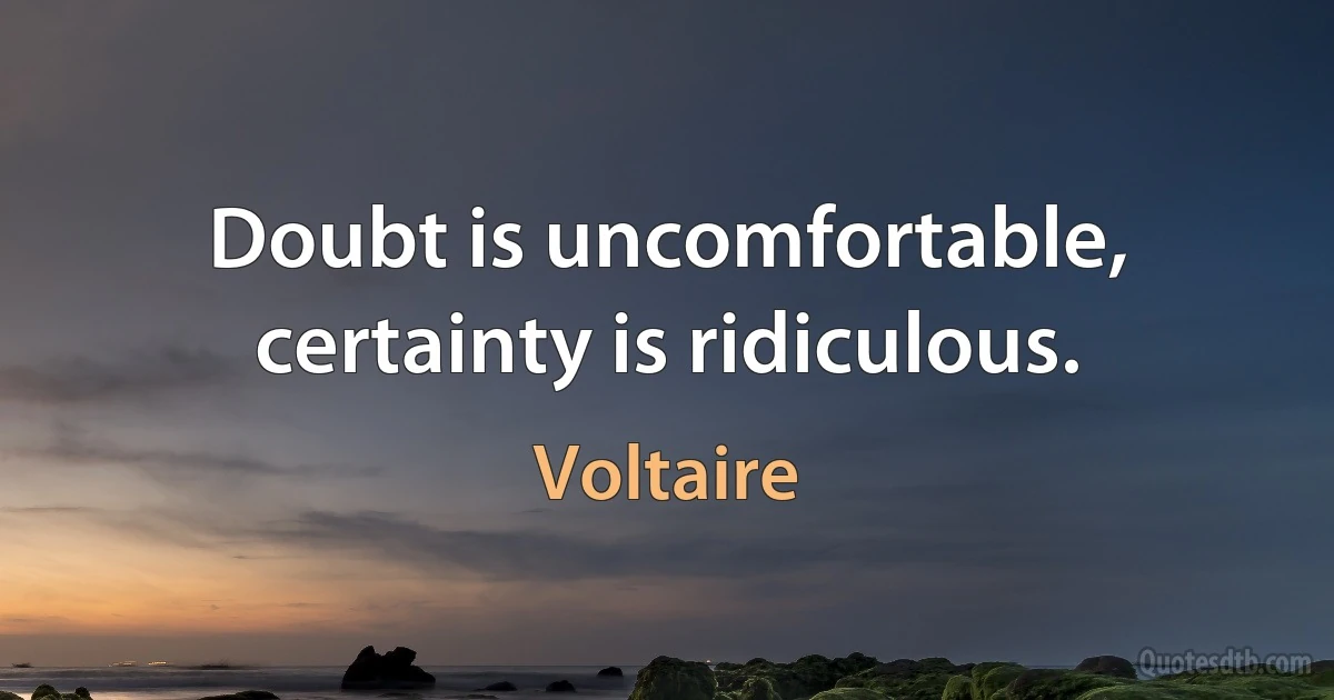 Doubt is uncomfortable, certainty is ridiculous. (Voltaire)