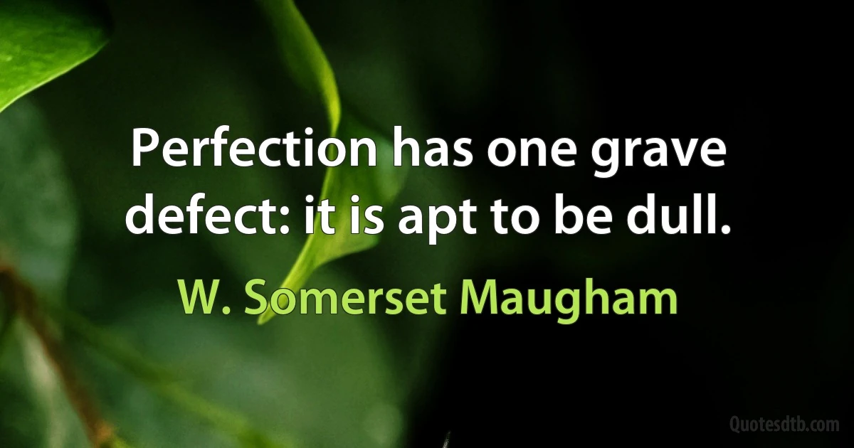 Perfection has one grave defect: it is apt to be dull. (W. Somerset Maugham)