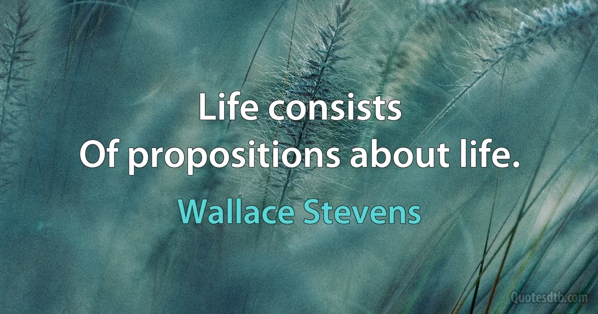 Life consists
Of propositions about life. (Wallace Stevens)