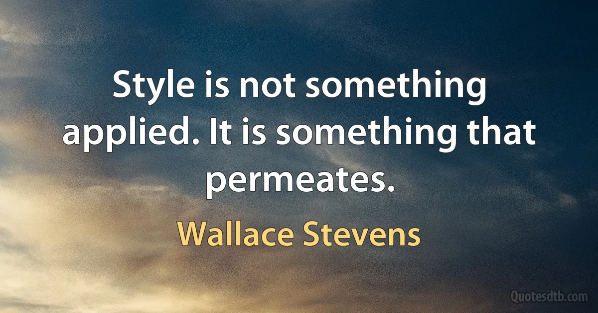 Style is not something applied. It is something that permeates. (Wallace Stevens)