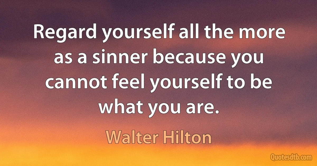 Regard yourself all the more as a sinner because you cannot feel yourself to be what you are. (Walter Hilton)