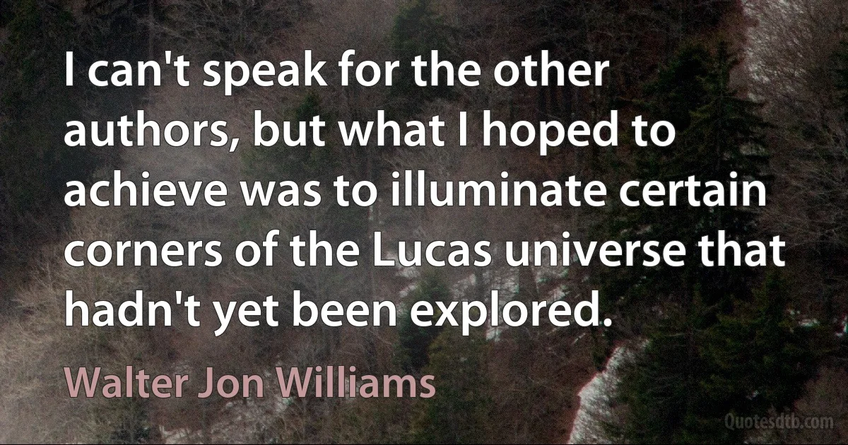 I can't speak for the other authors, but what I hoped to achieve was to illuminate certain corners of the Lucas universe that hadn't yet been explored. (Walter Jon Williams)