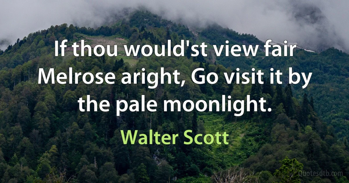 If thou would'st view fair Melrose aright, Go visit it by the pale moonlight. (Walter Scott)