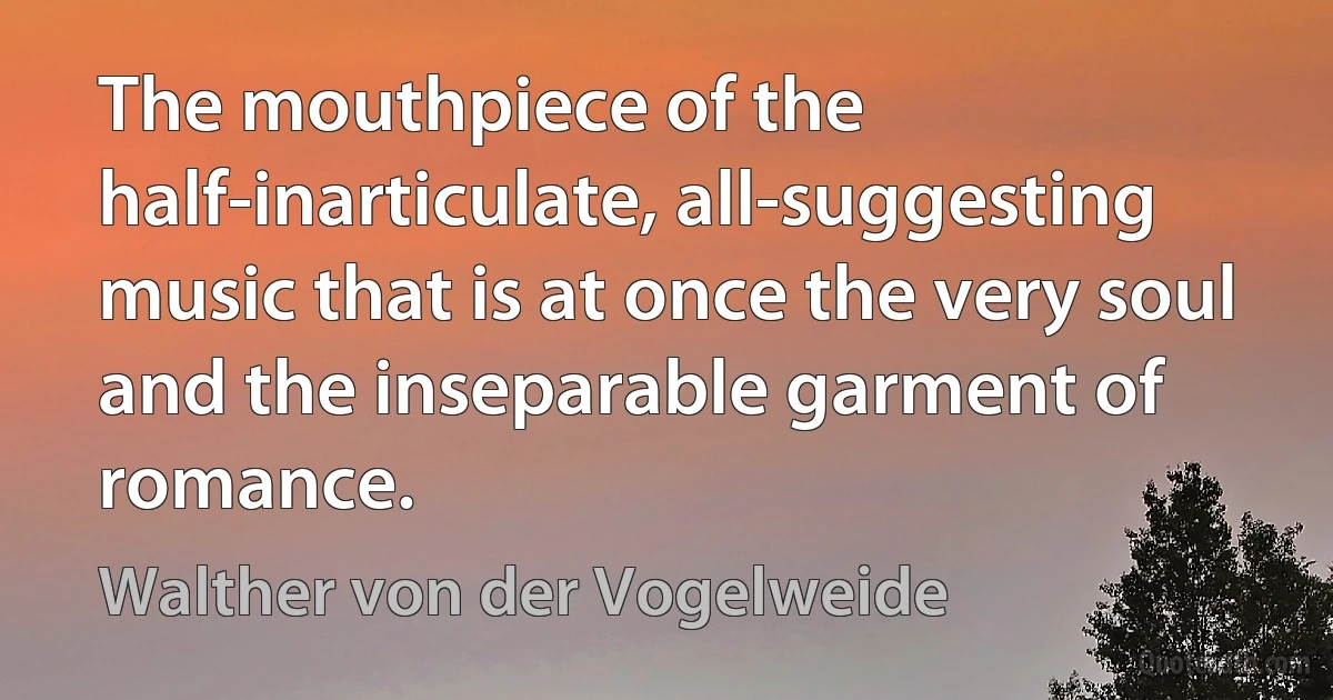 The mouthpiece of the half-inarticulate, all-suggesting music that is at once the very soul and the inseparable garment of romance. (Walther von der Vogelweide)