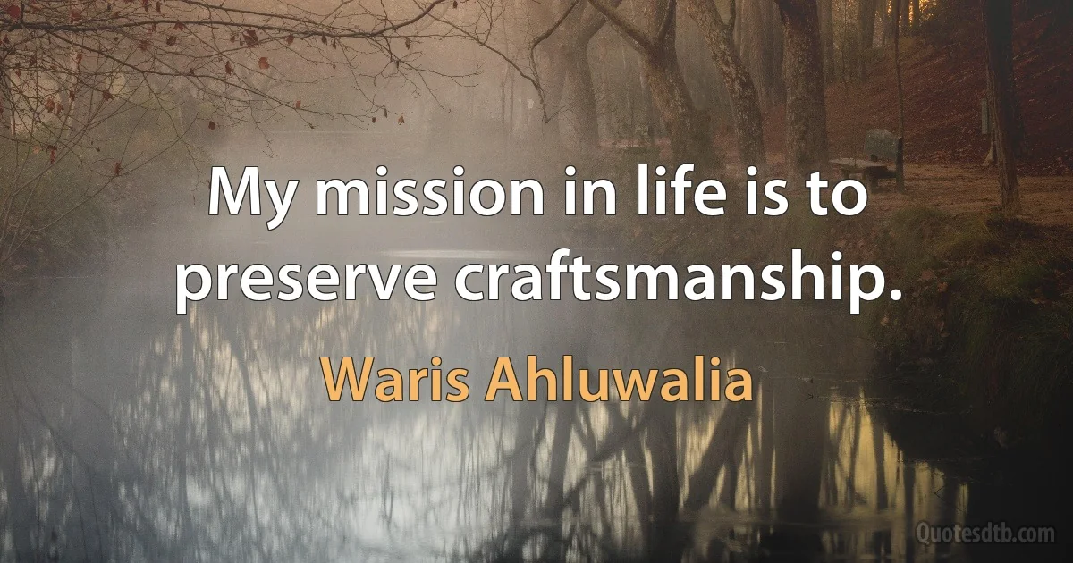 My mission in life is to preserve craftsmanship. (Waris Ahluwalia)