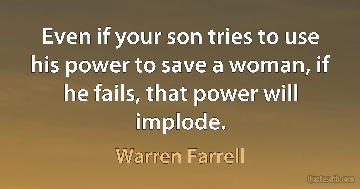 Even if your son tries to use his power to save a woman, if he fails, that power will implode. (Warren Farrell)