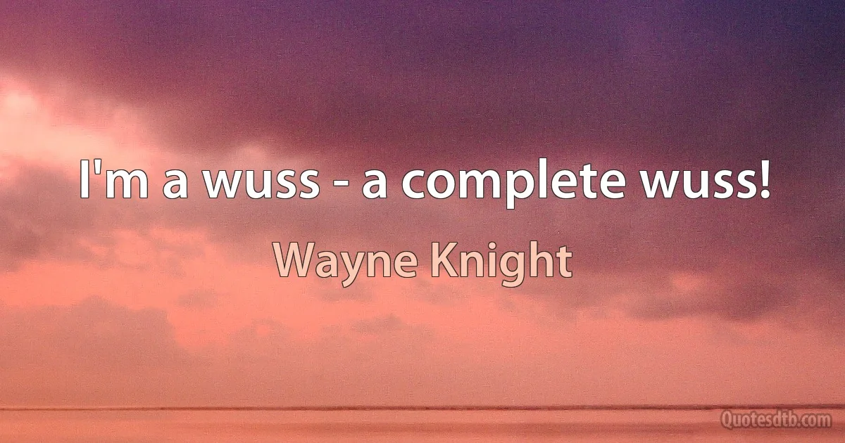 I'm a wuss - a complete wuss! (Wayne Knight)