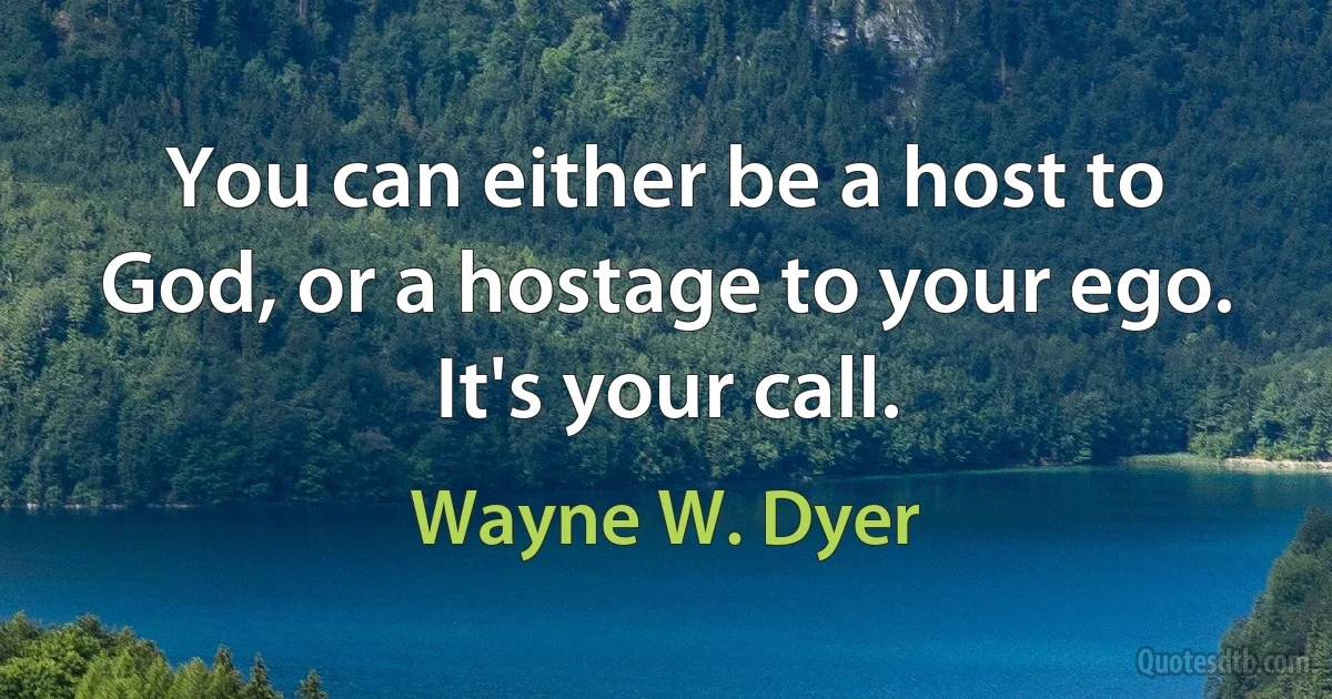 You can either be a host to God, or a hostage to your ego. It's your call. (Wayne W. Dyer)